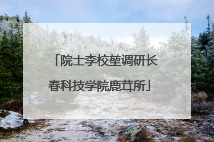 院士李校堃调研长春科技学院鹿茸所
