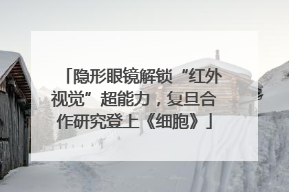 隐形眼镜解锁“红外视觉”超能力，复旦合作研究登上《细胞》