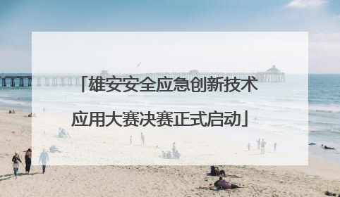 雄安安全应急创新技术应用大赛决赛正式启动