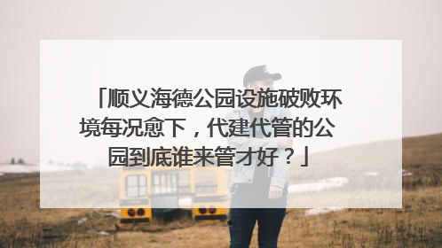 顺义海德公园设施破败环境每况愈下，代建代管的公园到底谁来管才好？