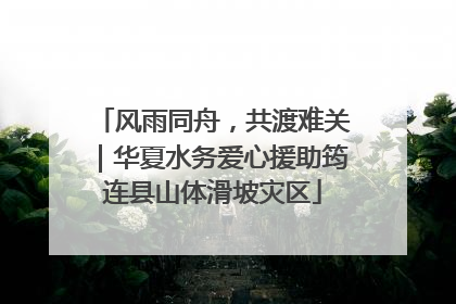 风雨同舟，共渡难关｜华夏水务爱心援助筠连县山体滑坡灾区