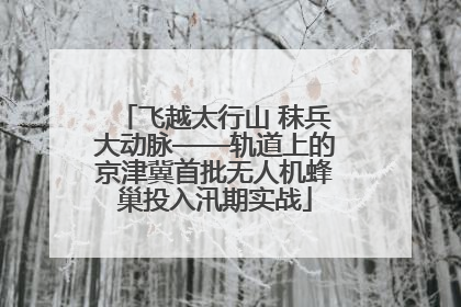 飞越太行山 秣兵大动脉——轨道上的京津冀首批无人机蜂巢投入汛期实战