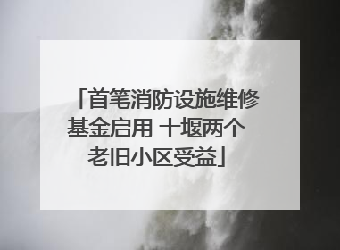 首笔消防设施维修基金启用 十堰两个老旧小区受益