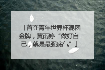 首夺青年世界杯混团金牌，黄雨婷“做好自己，就是最强底气”