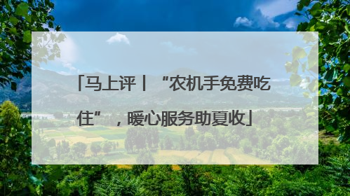 马上评丨“农机手免费吃住”，暖心服务助夏收