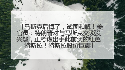 马斯克后悔了，试图和解！美官员：特朗普对与马斯克交谈没兴趣，正考虑出手此前买的红色特斯拉！特斯拉股价巨震