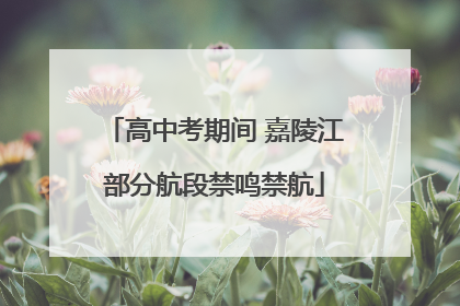 高中考期间 嘉陵江部分航段禁鸣禁航
