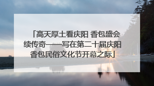 高天厚土看庆阳 香包盛会续传奇——写在第二十届庆阳香包民俗文化节开幕之际