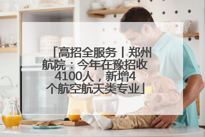 高招全服务丨郑州航院：今年在豫招收4100人，新增4个航空航天类专业