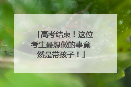 高考结束！这位考生最想做的事竟然是带孩子！