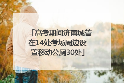 高考期间济南城管在14处考场周边设置移动公厕30处