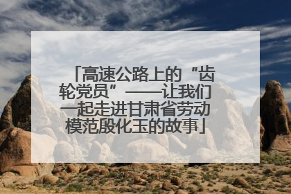 高速公路上的“齿轮党员”——让我们一起走进甘肃省劳动模范殷化玉的故事