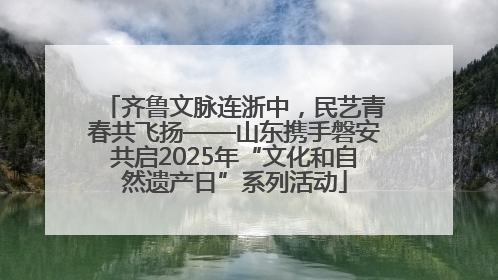 齐鲁文脉连浙中，民艺青春共飞扬——山东携手磐安共启2025年“文化和自然遗产日”系列活动