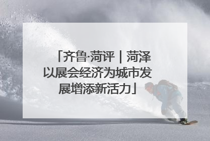 齐鲁·菏评｜菏泽以展会经济为城市发展增添新活力