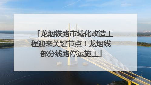 龙烟铁路市域化改造工程迎来关键节点！龙烟线部分线路停运施工