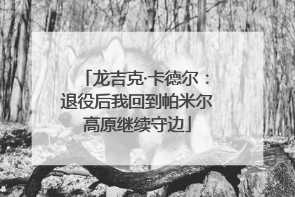 龙吉克·卡德尔：退役后我回到帕米尔高原继续守边