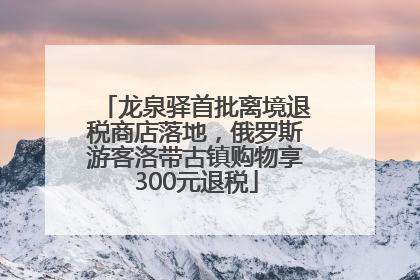 龙泉驿首批离境退税商店落地，俄罗斯游客洛带古镇购物享300元退税