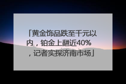 黄金饰品跌至千元以内，铂金上翻近40%，记者实探济南市场