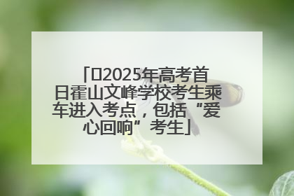 ﻿2025年高考首日霍山文峰学校考生乘车进入考点，包括“爱心回响”考生