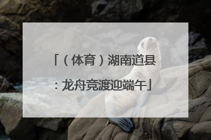 （体育）湖南道县：龙舟竞渡迎端午