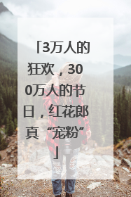 3万人的狂欢，300万人的节日，红花郎真“宠粉”