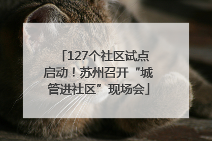 127个社区试点启动！苏州召开“城管进社区”现场会