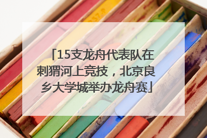 15支龙舟代表队在刺猬河上竞技，北京良乡大学城举办龙舟赛