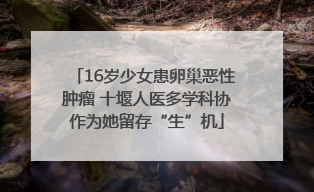 16岁少女患卵巢恶性肿瘤 十堰人医多学科协作为她留存“生”机