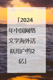 2024年中国网络文学海外活跃用户约2亿