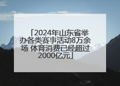 2024年山东省举办各类赛事活动8万余场 体育消费已经超过2000亿元