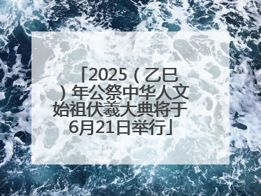 2025（乙巳）年公祭中华人文始祖伏羲大典将于6月21日举行