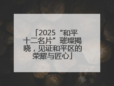 2025“和平十二名片”璀璨揭晓，见证和平区的荣耀与匠心