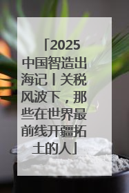 2025中国智造出海记丨关税风波下，那些在世界最前线开疆拓土的人