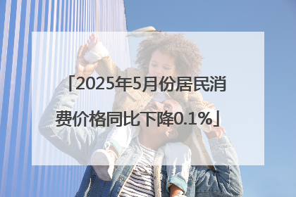 2025年5月份居民消费价格同比下降0.1%