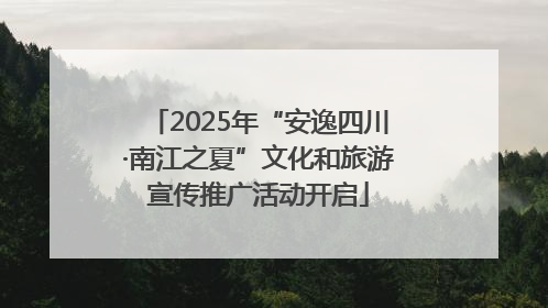 2025年“安逸四川·南江之夏”文化和旅游宣传推广活动开启