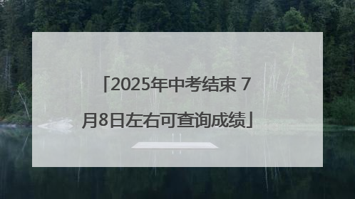 2025年中考结束 7月8日左右可查询成绩