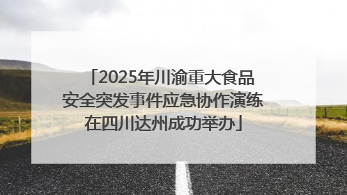 2025年川渝重大食品安全突发事件应急协作演练在四川达州成功举办