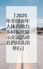 2025年全国老年人体育助力乡村振兴展示交流活动在四川北川举行