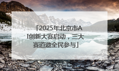 2025年北京市AI创新大赛启动，三大赛道邀全民参与