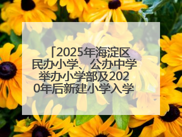 2025年海淀区民办小学、公办中学举办小学部及2020年后新建小学入学报名须知