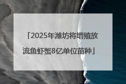 2025年潍坊将增殖放流鱼虾蟹8亿单位苗种