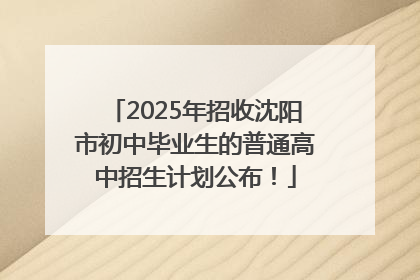 2025年招收沈阳市初中毕业生的普通高中招生计划公布！