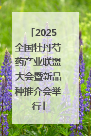 2025全国牡丹芍药产业联盟大会暨新品种推介会举行