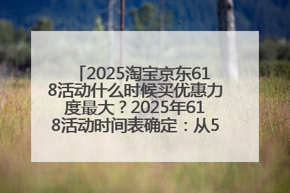 2025淘宝京东618活动什么时候买优惠力度最大？2025年618活动时间表确定：从5月13日20:00至6月18日24时