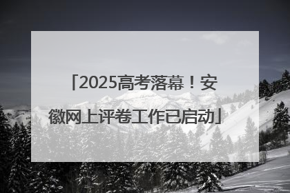 2025高考落幕！安徽网上评卷工作已启动