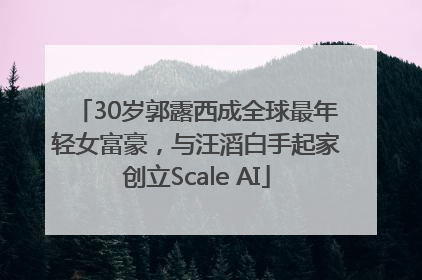 30岁郭露西成全球最年轻女富豪，与汪滔白手起家创立Scale AI