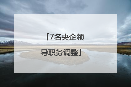 7名央企领导职务调整