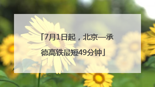 7月1日起，北京—承德高铁最短49分钟