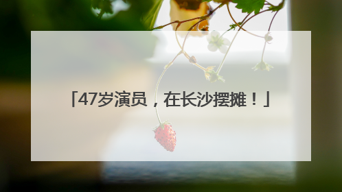 47岁演员，在长沙摆摊！