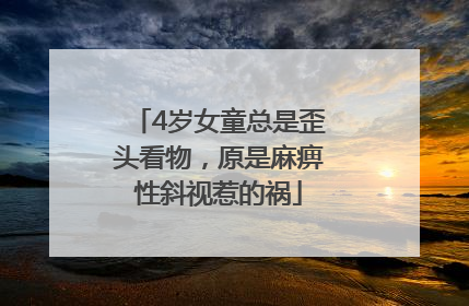4岁女童总是歪头看物，原是麻痹性斜视惹的祸